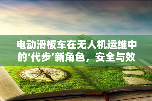 电动滑板车在无人机运维中的‘代步’新角色，安全与效率的平衡挑战