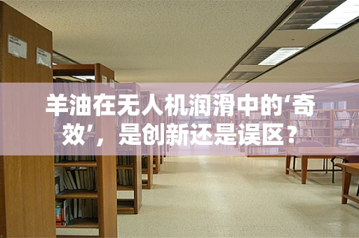 羊油在无人机润滑中的‘奇效’，是创新还是误区？
