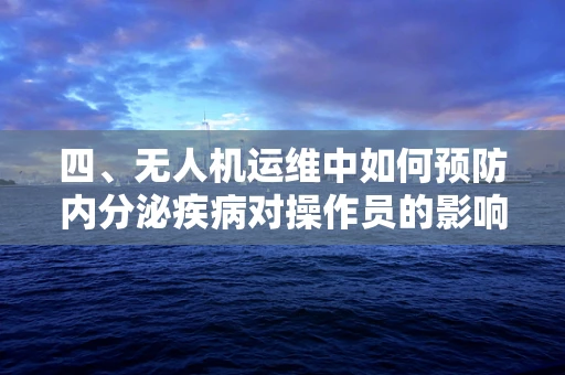 四、无人机运维中如何预防内分泌疾病对操作员的影响？