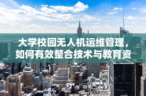 大学校园无人机运维管理，如何有效整合技术与教育资源？
