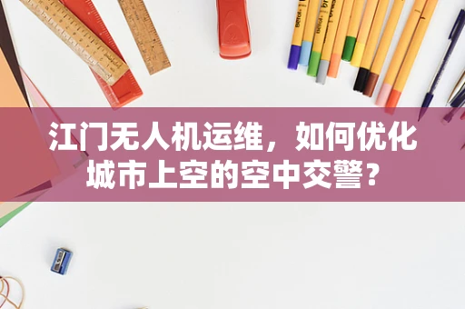 江门无人机运维，如何优化城市上空的空中交警？