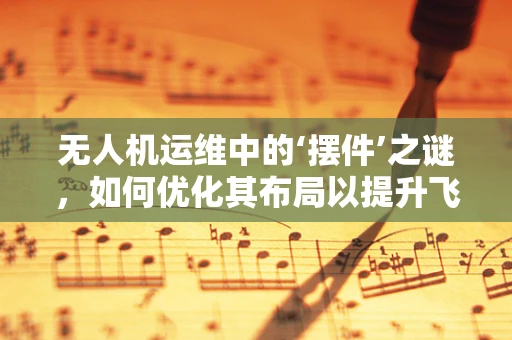 无人机运维中的‘摆件’之谜，如何优化其布局以提升飞行稳定性？