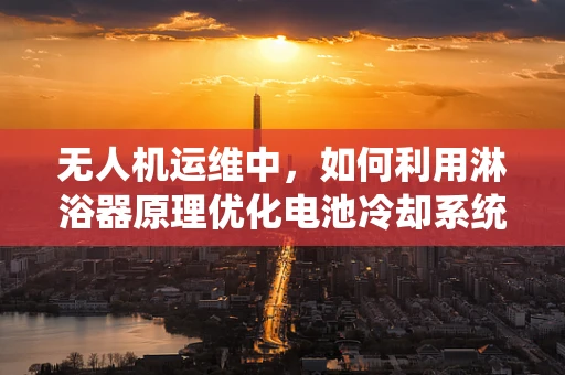 无人机运维中，如何利用淋浴器原理优化电池冷却系统？