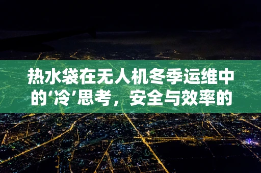 热水袋在无人机冬季运维中的‘冷’思考，安全与效率的平衡