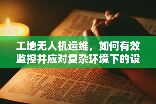 工地无人机运维，如何有效监控并应对复杂环境下的设备故障？