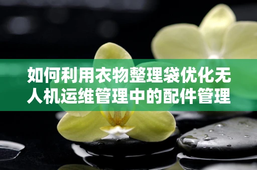 如何利用衣物整理袋优化无人机运维管理中的配件管理？