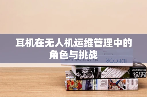 耳机在无人机运维管理中的角色与挑战
