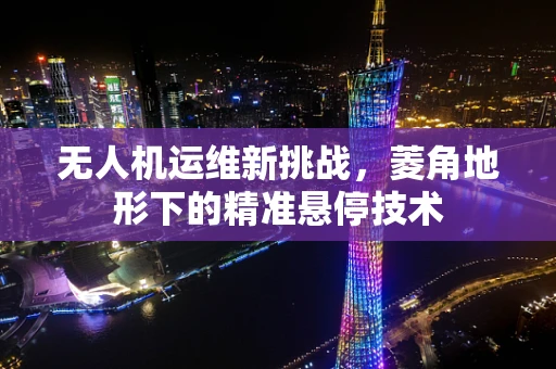 无人机运维新挑战，菱角地形下的精准悬停技术