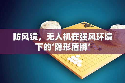 防风镜，无人机在强风环境下的‘隐形盾牌’