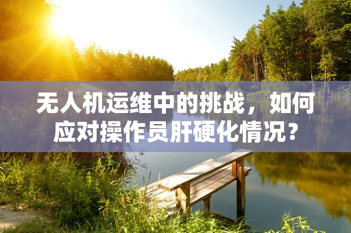 无人机运维中的挑战，如何应对操作员肝硬化情况？