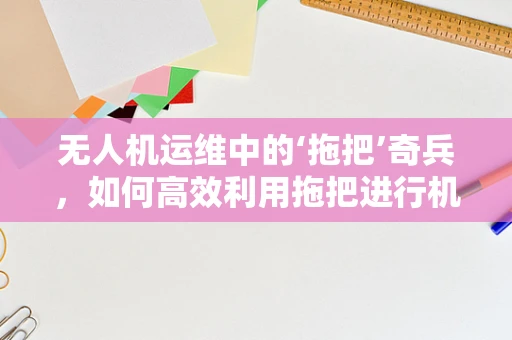 无人机运维中的‘拖把’奇兵，如何高效利用拖把进行机身清洁？