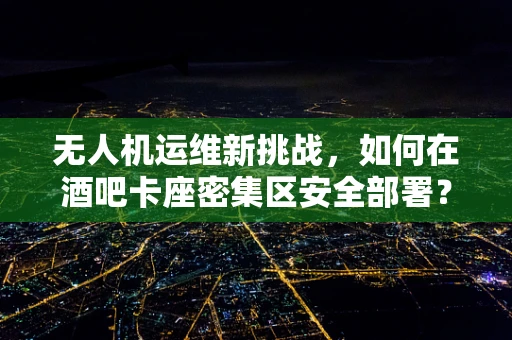 无人机运维新挑战，如何在酒吧卡座密集区安全部署？