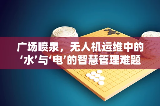 广场喷泉，无人机运维中的‘水’与‘电’的智慧管理难题