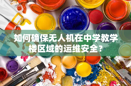 如何确保无人机在中学教学楼区域的运维安全？
