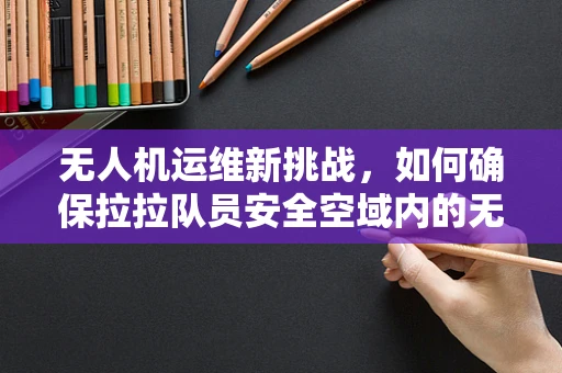 无人机运维新挑战，如何确保拉拉队员安全空域内的无忧飞行？