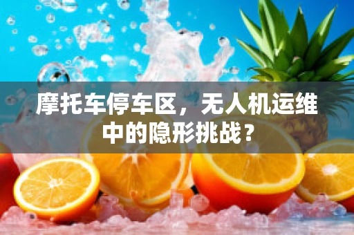 摩托车停车区，无人机运维中的隐形挑战？