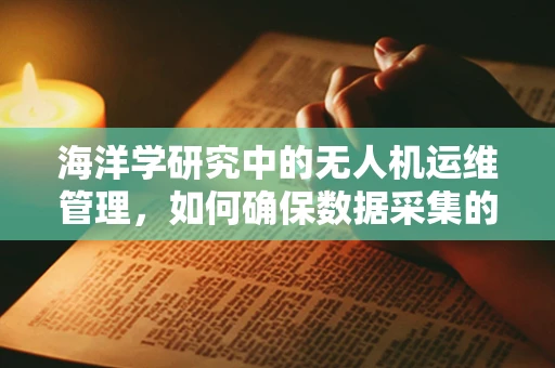 海洋学研究中的无人机运维管理，如何确保数据采集的准确性与安全性？