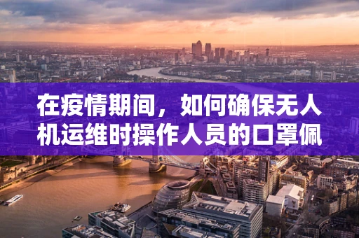在疫情期间，如何确保无人机运维时操作人员的口罩佩戴合规性？