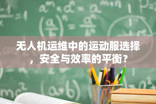无人机运维中的运动服选择，安全与效率的平衡？