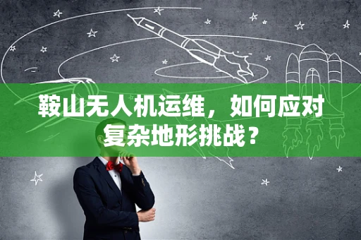 鞍山无人机运维，如何应对复杂地形挑战？