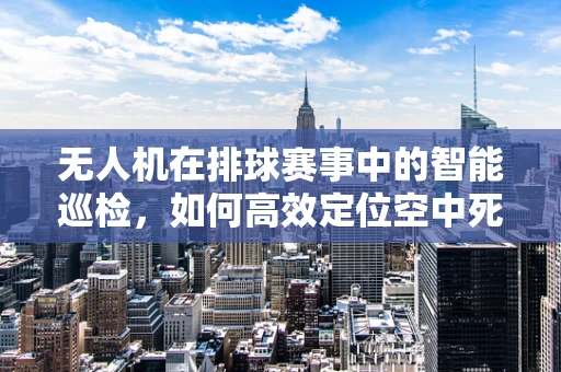 无人机在排球赛事中的智能巡检，如何高效定位空中死角？