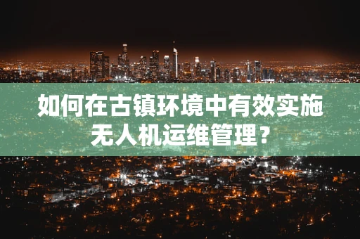 如何在古镇环境中有效实施无人机运维管理？