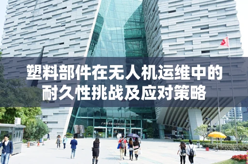 塑料部件在无人机运维中的耐久性挑战及应对策略