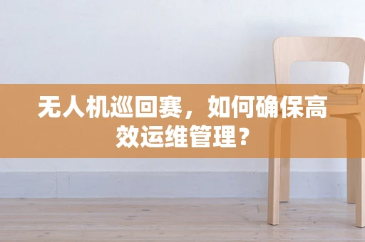 无人机巡回赛，如何确保高效运维管理？