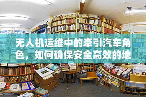 无人机运维中的牵引汽车角色，如何确保安全高效的地面运输？