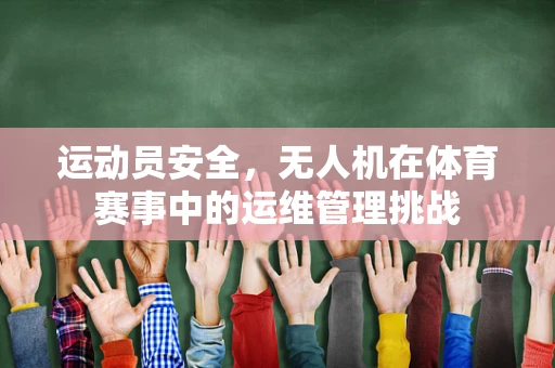运动员安全，无人机在体育赛事中的运维管理挑战