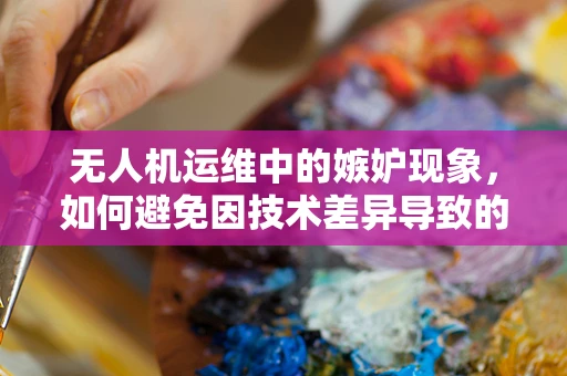 无人机运维中的嫉妒现象，如何避免因技术差异导致的团队矛盾？