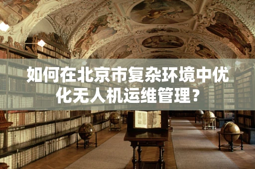 如何在北京市复杂环境中优化无人机运维管理？