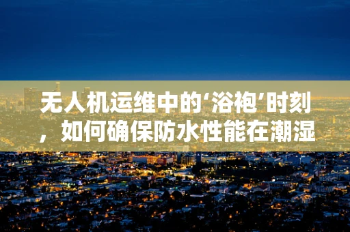 无人机运维中的‘浴袍’时刻，如何确保防水性能在潮湿环境下的稳定？
