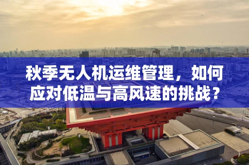 秋季无人机运维管理，如何应对低温与高风速的挑战？