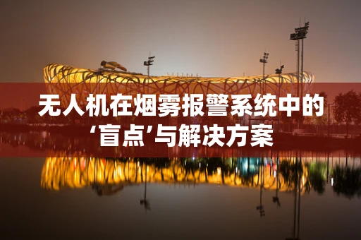 无人机在烟雾报警系统中的‘盲点’与解决方案