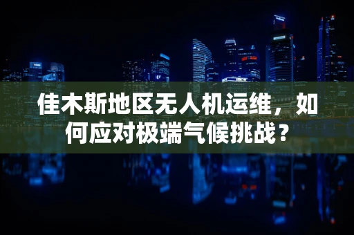 佳木斯地区无人机运维，如何应对极端气候挑战？