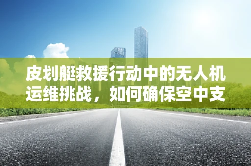 皮划艇救援行动中的无人机运维挑战，如何确保空中支援的稳定与安全？