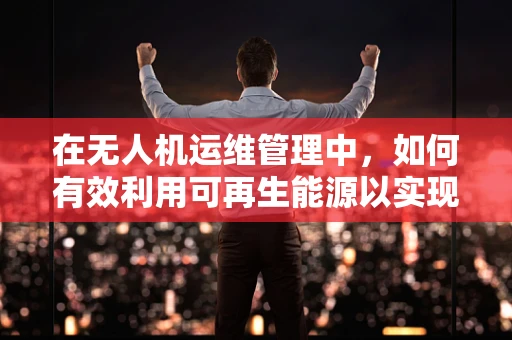 在无人机运维管理中，如何有效利用可再生能源以实现绿色飞行？