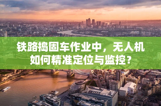 铁路捣固车作业中，无人机如何精准定位与监控？