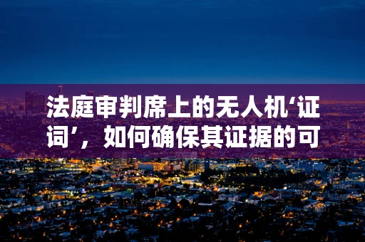 法庭审判席上的无人机‘证词’，如何确保其证据的可靠性与合法性？