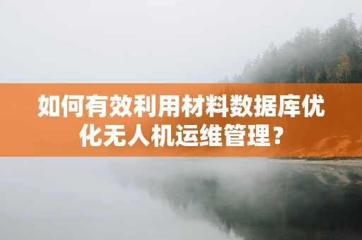 如何有效利用材料数据库优化无人机运维管理？