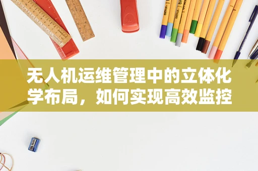 无人机运维管理中的立体化学布局，如何实现高效监控与维护？