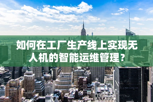 如何在工厂生产线上实现无人机的智能运维管理？