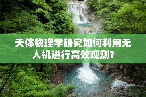 天体物理学研究如何利用无人机进行高效观测？