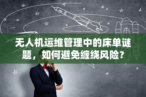 无人机运维管理中的床单谜题，如何避免缠绕风险？