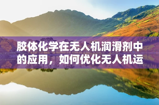 胶体化学在无人机润滑剂中的应用，如何优化无人机运维管理？
