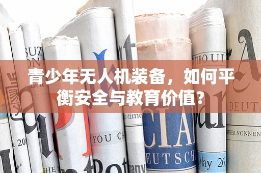 青少年无人机装备，如何平衡安全与教育价值？