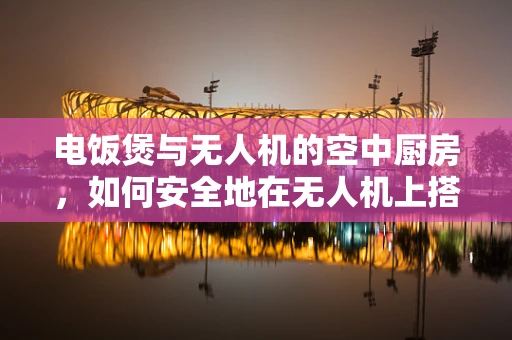 电饭煲与无人机的空中厨房，如何安全地在无人机上搭载并使用？