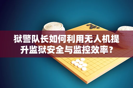 狱警队长如何利用无人机提升监狱安全与监控效率？