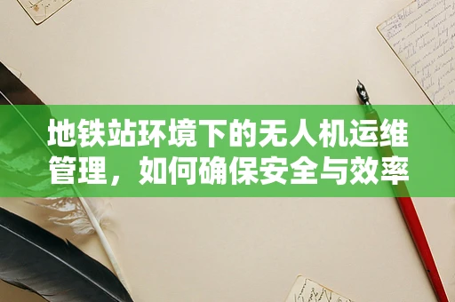 地铁站环境下的无人机运维管理，如何确保安全与效率？